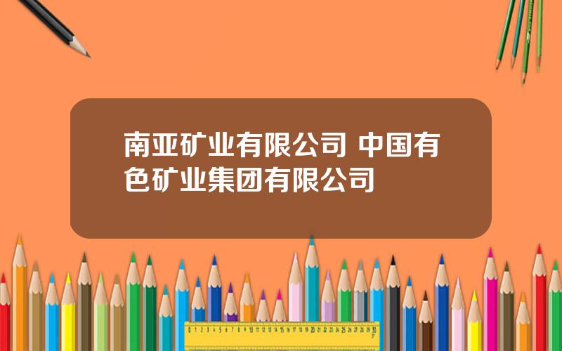 南亚矿业有限公司 中国有色矿业集团有限公司